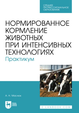 А. Н. Маслюк. Нормированное кормление животных при интенсивных технологиях. Практикум. Учебное пособие для СПО