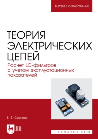 В. В. Сергеев. Теория электрических цепей. Расчет LC-фильтров с учетом эксплуатационных показателей. Учебное пособие для вузов