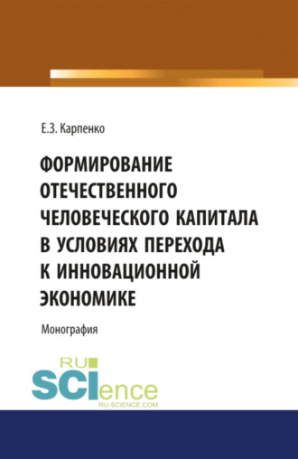 Елена Зугумовна Карпенко. Формирование отечественного человеческого капитала в условиях перехода к инновационной экономике. (Аспирантура, Бакалавриат, Магистратура, Специалитет). Монография.