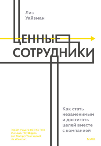 Лиз Уайзман. Ценные сотрудники. Как стать незаменимым и достигать целей вместе с компанией