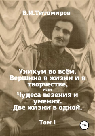 Владимир Ильич Титомиров. Уникум во всём. Вершина в жизни и в творчестве, или Чудеса везения и умения. Две жизни в одной. Том 1