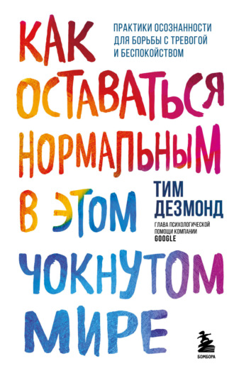 Тим Дезмонд. Как оставаться нормальным в этом чокнутом мире. Практики осознанности для борьбы с тревогой и беспокойством