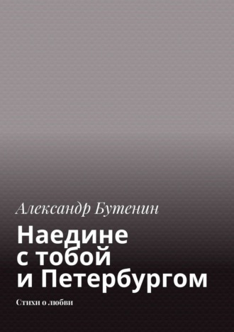 Александр Бутенин. Наедине с тобой и Петербургом. Стихи о любви