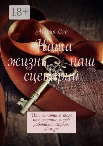 Мария Сяо. Наша жизнь – наш сценарий. Или истории о том, как странно порой работают стрелы Амура