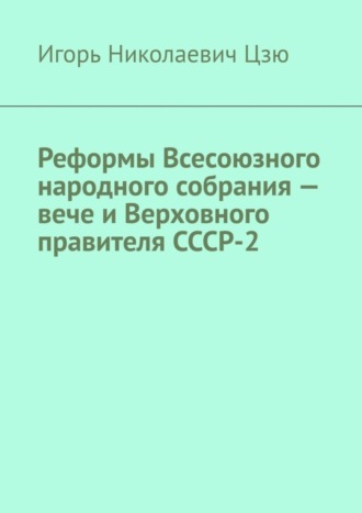 Игорь Николаевич Цзю. Реформы Всесоюзного народного собрания – вече и Верховного правителя СССР-2