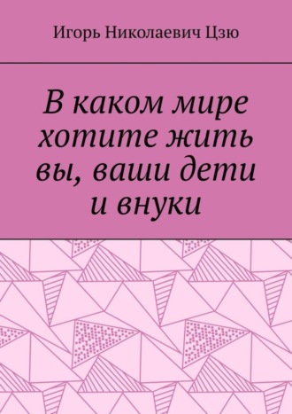 Обложка книги «В каком мире хотите жить вы, ваши дети и внуки»