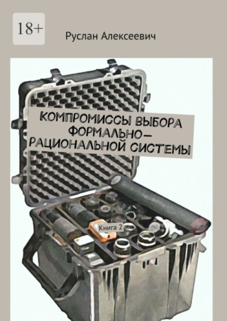 Руслан Алексеевич. Компромиссы выбора формально-рациональной системы. Книга 2