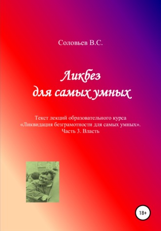 В. С. Соловьев. Ликбез для самых умных. Текст лекций образовательного курса «Ликвидация безграмотности для самых умных». Часть 3. Власть