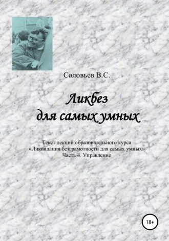 В. С. Соловьев. Ликбез для самых умных. Текст лекций образовательного курса «Ликвидация безграмотности для самых умных». Часть 4. Управление