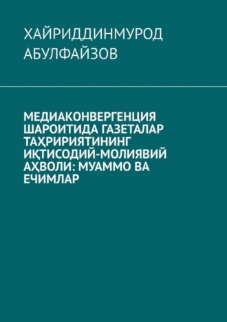 Хайриддинмурод Абулфайзов. Медиаконвергенция шароитида газеталар таҳририятининг иқтисодий-молиявий аҳволи: муаммо ва ечимлар