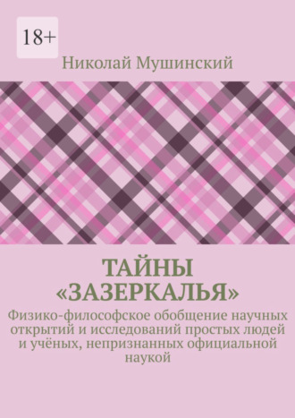 Николай Мушинский. Тайны «Зазеркалья». Физико-философское обобщение научных открытий и исследований простых людей и учёных, непризнанных официальной наукой