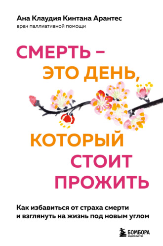 Ана Клаудия Кинтана Арантес. Смерть – это день, который стоит прожить. Как избавиться от страха смерти и взглянуть на жизнь под новым углом