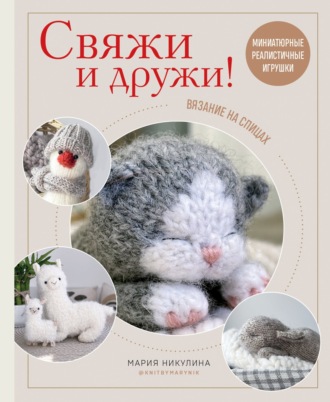 Обложка книги «Свяжи и дружи! Миниатюрные реалистичные игрушки. Вязание на спицах»