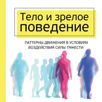 Обложка книги «Тело и зрелое поведение. Фундаментальные основы тревожности, сексуальности и способности к обучению. Паттерны движения в условиях воздействия силы тяжести»