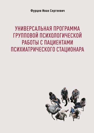 Иван Сергеевич Фурцев. Универсальная программа групповой психологической работы с пациентами психиатрического стационара