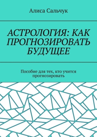 Обложка книги «Астрология: как прогнозировать будущее. Пособие для тех, кто учится прогнозировать»