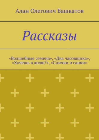 Алан Олегович Башкатов. Рассказы. «Волшебные семена», «Два часовщика», «Хочешь в долю?», «Спички и санки»