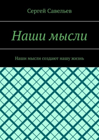 Сергей Савельев. Наши мысли. Наши мысли создают нашу жизнь