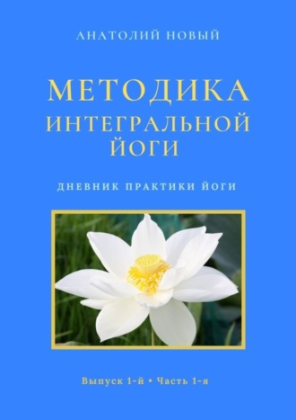 Анатолий Новый. Методика интегральной йоги. Дневник практики йоги. Выпуск 1-й. Часть 1-я