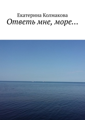 Екатерина Колмакова. Ответь мне, море…