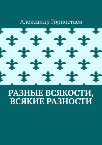 Александр Горностаев. Разные всякости, всякие разности