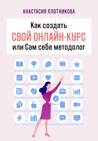 Анастасия Вячеславовна Плотникова. Как создать свой онлайн-курс, или Сам себе методолог