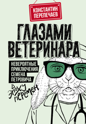 Обложка книги «Глазами ветеринара. Невероятные приключения Семена Петровича в эпоху перемен»