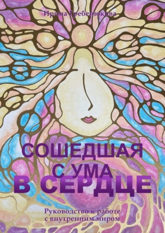 Ирина Анатольевна Гребенюкова. Сошедшая с ума в сердце. Руководство по работе с внутренним миром