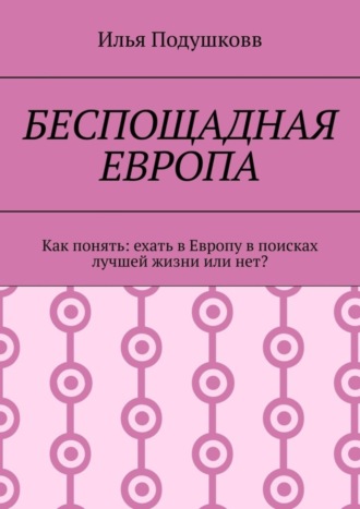 Обложка книги «Беспощадная Европа. Как понять: ехать в Европу в поисках лучшей жизни или нет?»