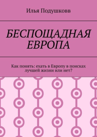 Илья Владимирович Подушковв. Беспощадная Европа. Как понять: ехать в Европу в поисках лучшей жизни или нет?