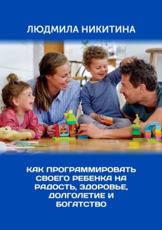 Обложка книги «Как программировать своего ребенка на радость, здоровье, долголетие и богатство»