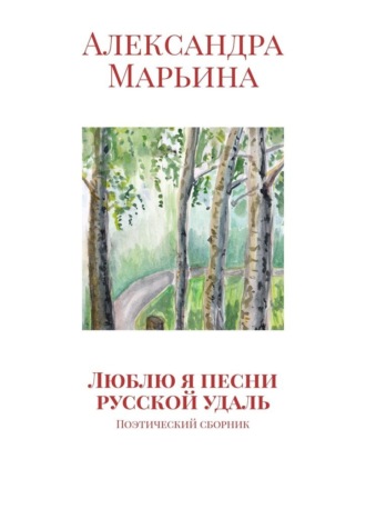 Александра Марьина. Люблю я песни русской удаль. Поэтический сборник