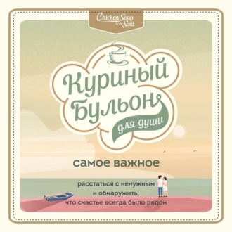 Обложка книги «Куриный бульон для души. Самое важное. Расстаться с ненужным и обнаружить, что счастье всегда было рядом»