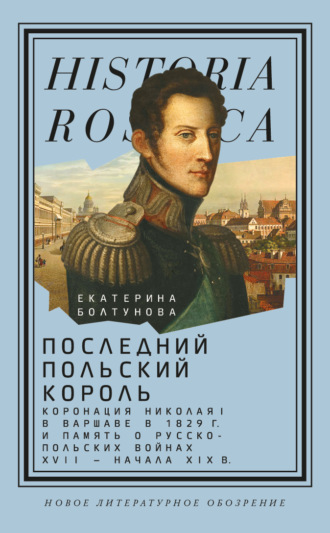 Екатерина Болтунова. Последний польский король. Коронация Николая I в Варшаве в 1829 г. и память о русско-польских войнах XVII – начала XIX в