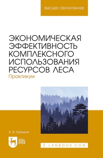 А. В. Грязькин. Экономическая эффективность комплексного использования ресурсов леса. Практикум. Учебное пособие для вузов