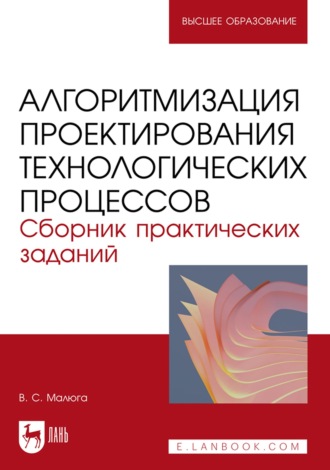 В. С. Малюга. Алгоритмизация проектирования технологических процессов. Сборник практических заданий. Учебное пособие для вузов