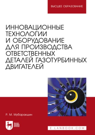 Р. М. Мубаракшин. Инновационные технологии и оборудование для производства ответственных деталей газотурбинных двигателей / Innovative Technologies and Equipment for the Production of Critical Gas Turbine Engine Components. Учебное пособие для вузов