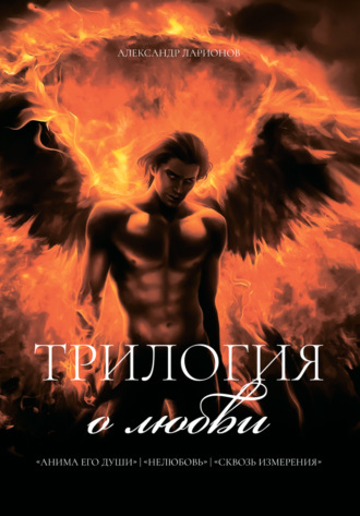 Александр Ларионов. Трилогия о любви: Анима его души. Нелюбовь. Сквозь измерения