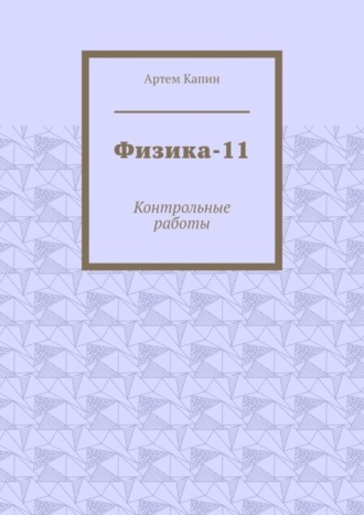 Артем Витальевич Капин. Физика-11. Контрольные работы