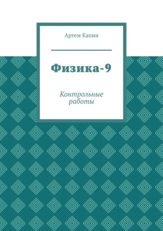 Артем Витальевич Капин. Физика-9. Контрольные работы