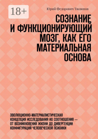 Юрий Федорович Тюлюпов. Сознание и функционирующий мозг, как его материальная основа. Эволюционно-материалистическая концепция исследования их соотношения – от возникновения жизни до дивергенции конфигураций человеческой психики