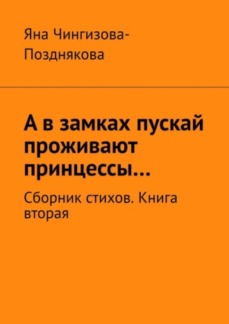 Яна Чингизова-Позднякова. А в замках пускай проживают принцессы… Сборник стихов. Книга вторая