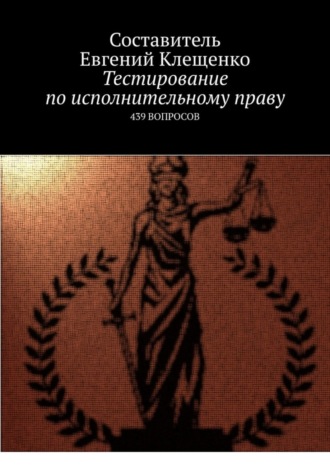 Евгений Клещенко. Тестирование по исполнительному праву. 439 вопросов