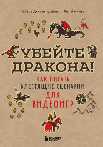 Роберт Дентон Брайант. Убейте дракона! Как писать блестящие сценарии для видеоигр