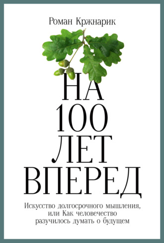 Роман Кржнарик. На 100 лет вперед. Искусство долгосрочного мышления, или Как человечество разучилось думать о будущем