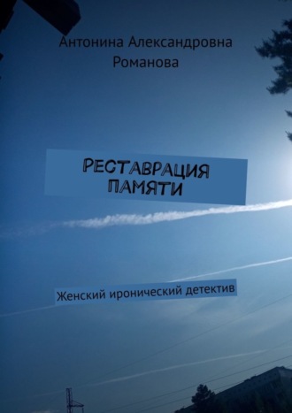 Антонина Александровна Романова. Реставрация памяти. Женский иронический детектив