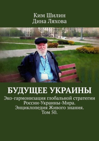 Ким Шилин. Будущее Украины. Эко-гармонизация глобальной стратегии России-Украины-Мира. Энциклопедия Живого знания. Том 50.