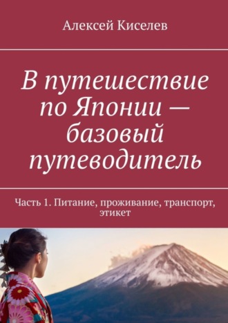 Алексей Киселев. В путешествие по Японии – базовый путеводитель. Часть 1. Питание, проживание, транспорт, этикет