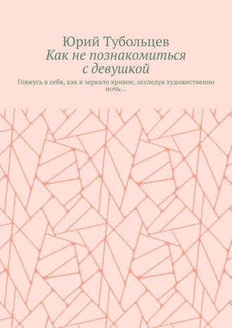 Юрий Анатольевич Тубольцев. Как не познакомиться с девушкой. Гляжусь в себя, как в зеркало кривое, исследуя художественно ночь…