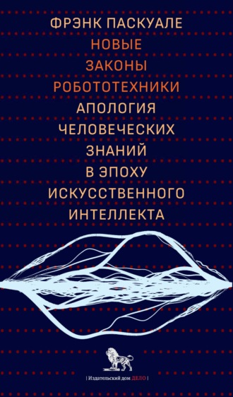 Фрэнк Паскуале. Новые законы робототехники. Апология человеческих знаний в эпоху искусственного интеллекта